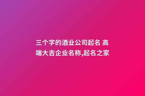 三个字的酒业公司起名 高端大吉企业名称,起名之家-第1张-公司起名-玄机派